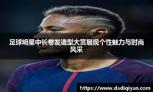 足球明星中长卷发造型大赏展现个性魅力与时尚风采