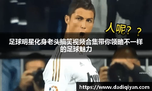 足球明星化身老头搞笑视频合集带你领略不一样的足球魅力