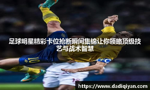 足球明星精彩卡位抢断瞬间集锦让你领略顶级技艺与战术智慧