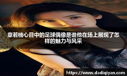 章若楠心目中的足球偶像是谁他在场上展现了怎样的魅力与风采